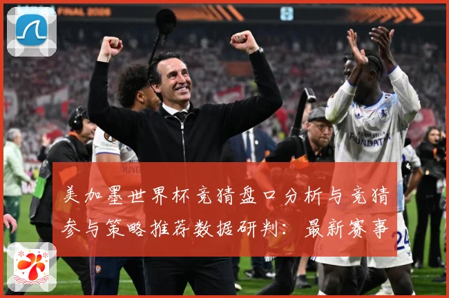 美加墨世界杯竞猜盘口分析与竞猜参与策略推荐数据研判：最新赛事动态与深度分析