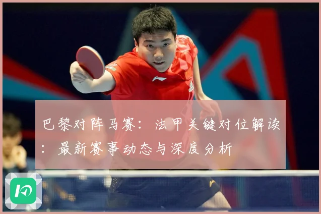 巴黎对阵马赛：法甲关键对位解读：最新赛事动态与深度分析