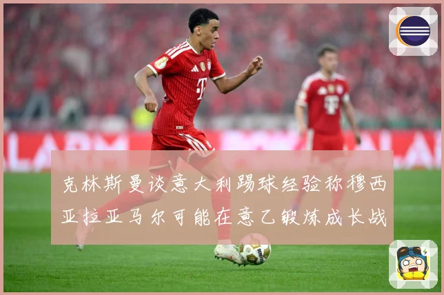 克林斯曼谈意大利踢球经验称穆西亚拉亚马尔可能在意乙锻炼成长战术观察：最新赛事动态与深度分析