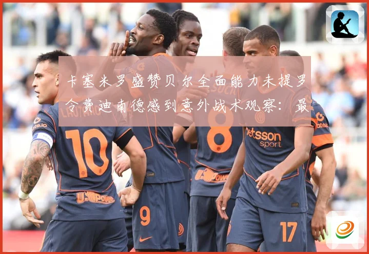 卡塞米罗盛赞贝尔全面能力未提罗令费迪南德感到意外战术观察：最新赛事动态与深度分析