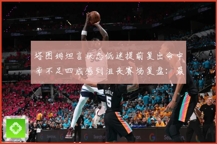 塔图姆坦言状态低迷提前复出命中率不足四成感到沮丧赛场复盘：最新赛事动态与深度分析