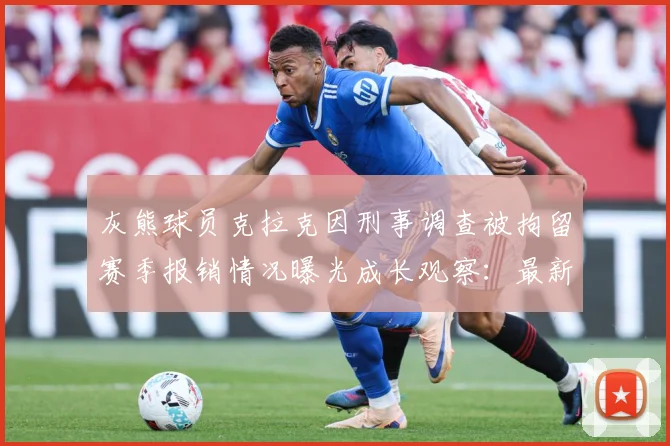灰熊球员克拉克因刑事调查被拘留赛季报销情况曝光成长观察：最新赛事动态与深度分析