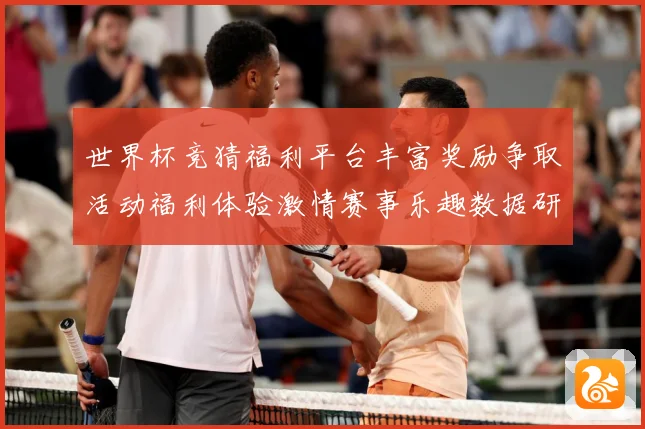 世界杯竞猜福利平台丰富奖励争取活动福利体验激情赛事乐趣数据研判：最新赛事动态与深度分析
