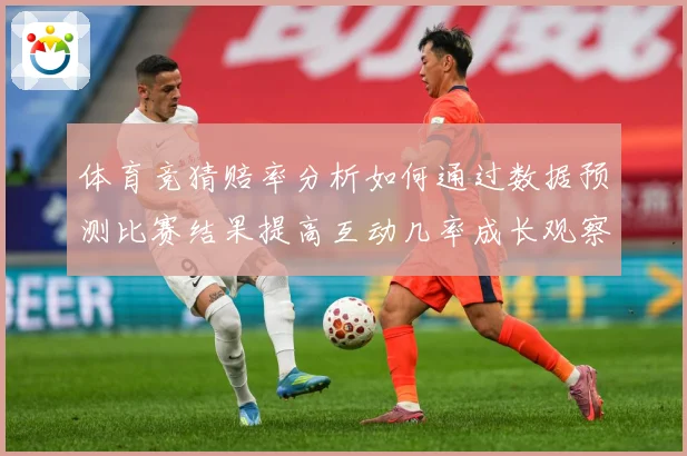 体育竞猜赔率分析如何通过数据预测比赛结果提高互动几率成长观察：最新赛事动态与深度分析