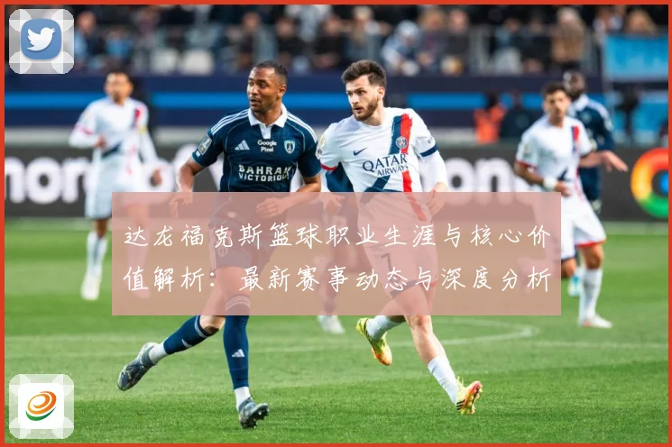 达龙福克斯篮球职业生涯与核心价值解析：最新赛事动态与深度分析