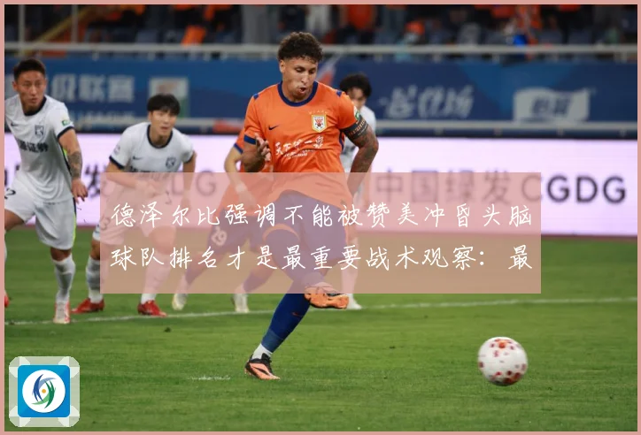 德泽尔比强调不能被赞美冲昏头脑球队排名才是最重要战术观察：最新赛事动态与深度分析
