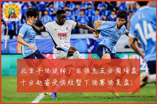 北京半场逆转广东领先五分周琦轰十分赵睿受伤短暂下场赛场复盘：最新赛事动态与深度分析