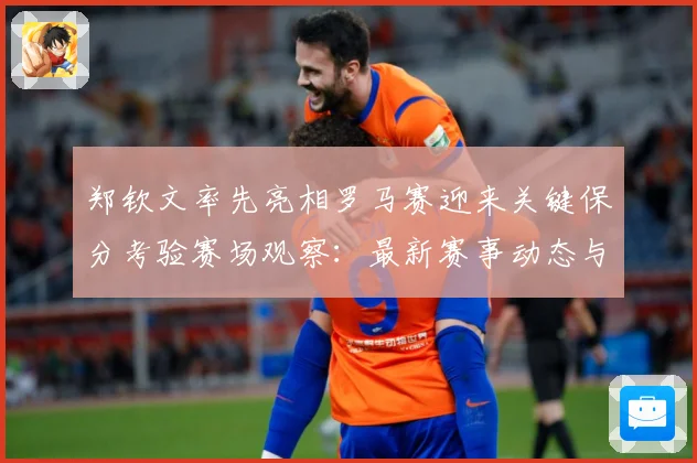 郑钦文率先亮相罗马赛迎来关键保分考验赛场观察：最新赛事动态与深度分析