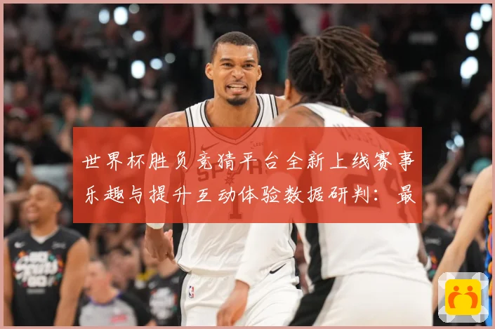 世界杯胜负竞猜平台全新上线赛事乐趣与提升互动体验数据研判：最新赛事动态与深度分析