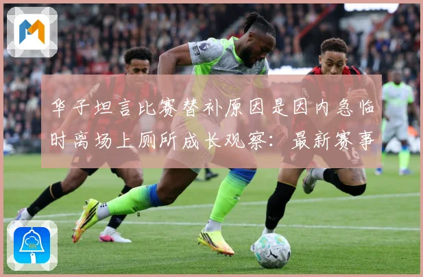 华子坦言比赛替补原因是因内急临时离场上厕所成长观察：最新赛事动态与深度分析