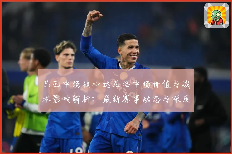 巴西中场核心达尼洛中场价值与战术影响解析：最新赛事动态与深度分析