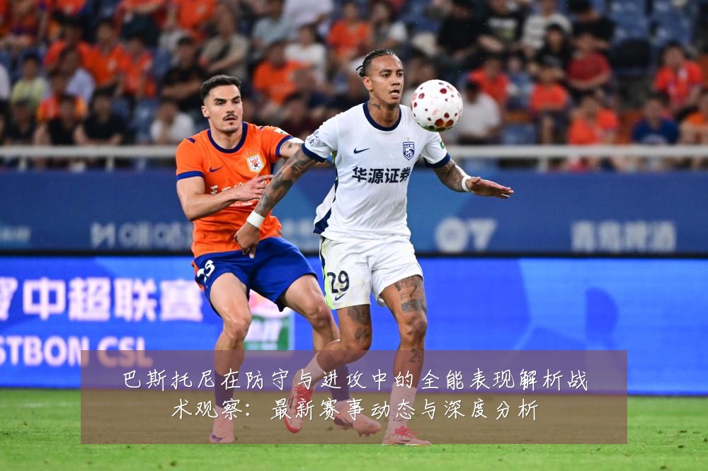 巴斯托尼在防守与进攻中的全能表现解析战术观察:最新赛事动态与深度分析