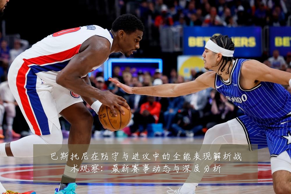 巴斯托尼在防守与进攻中的全能表现解析战术观察:最新赛事动态与深度分析