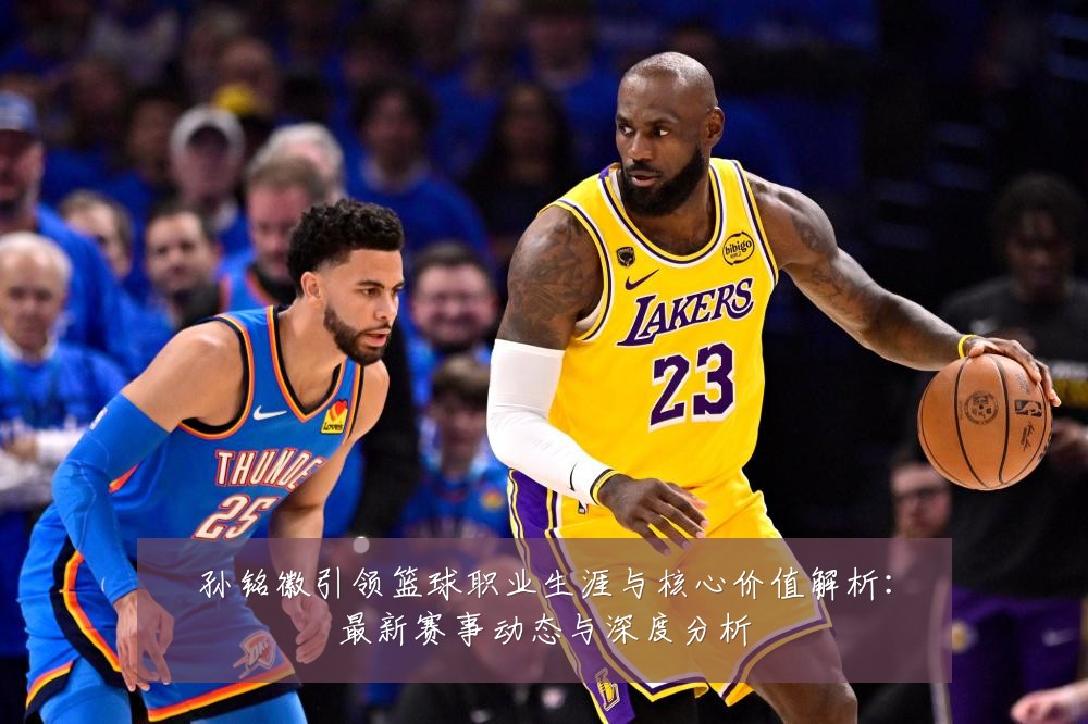 孙铭徽引领篮球职业生涯与核心价值解析:最新赛事动态与深度分析