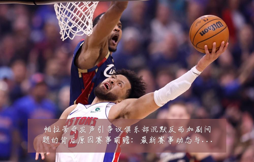 帕拉蒂奇发声引争议俱乐部沉默反而加剧问题的背后原因赛事前瞻:最新赛事动态与深度分析