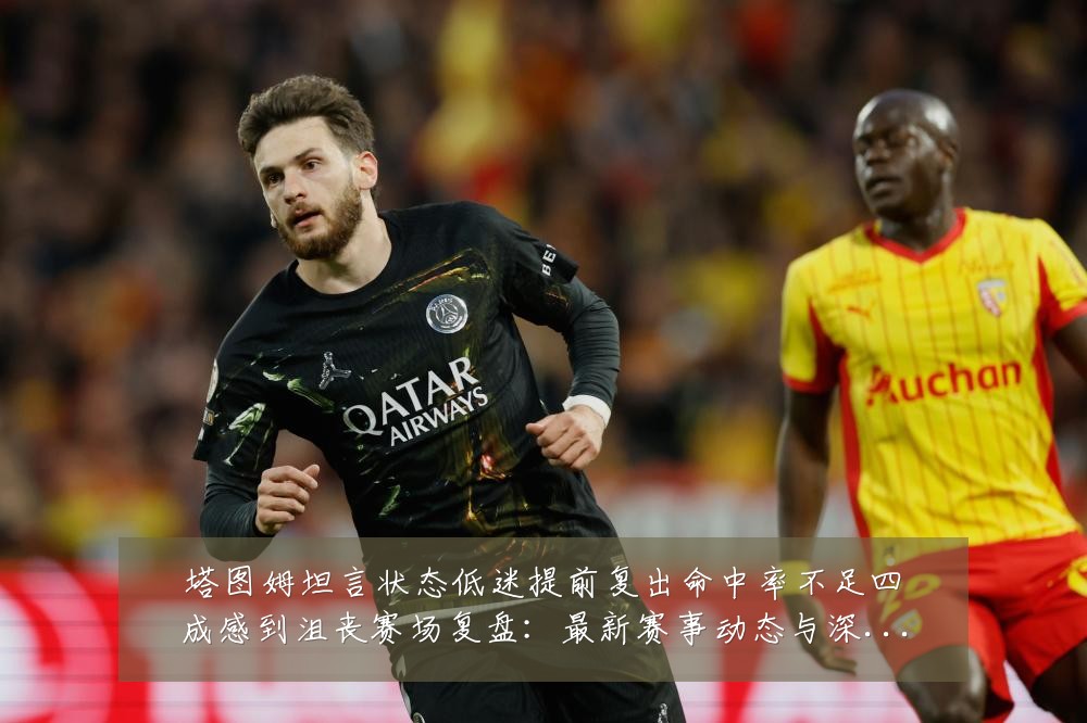 塔图姆坦言状态低迷提前复出命中率不足四成感到沮丧赛场复盘:最新赛事动态与深度分析