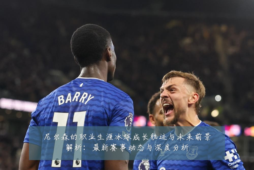 尼尔森的职业生涯冰球成长轨迹与未来前景解析:最新赛事动态与深度分析