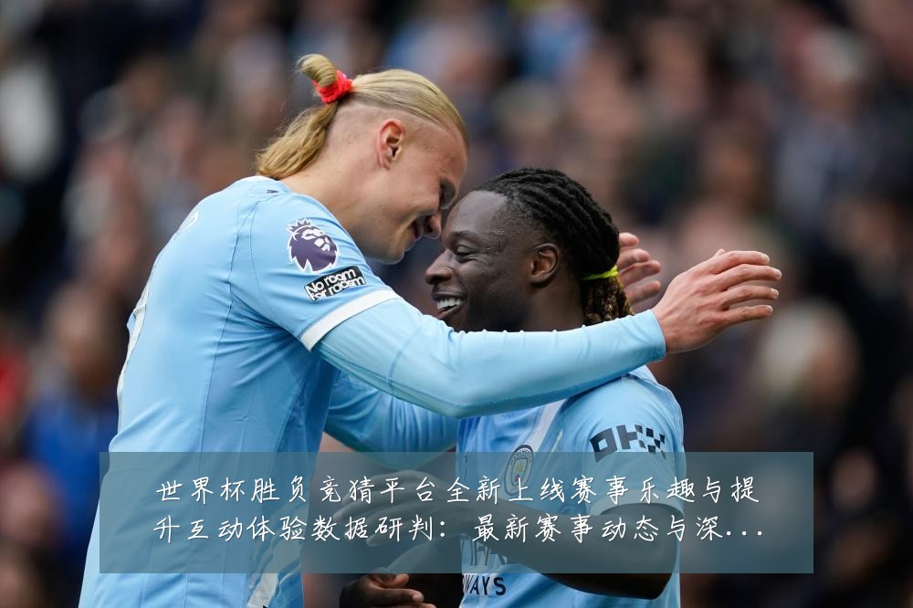 世界杯胜负竞猜平台全新上线赛事乐趣与提升互动体验数据研判:最新赛事动态与深度分析