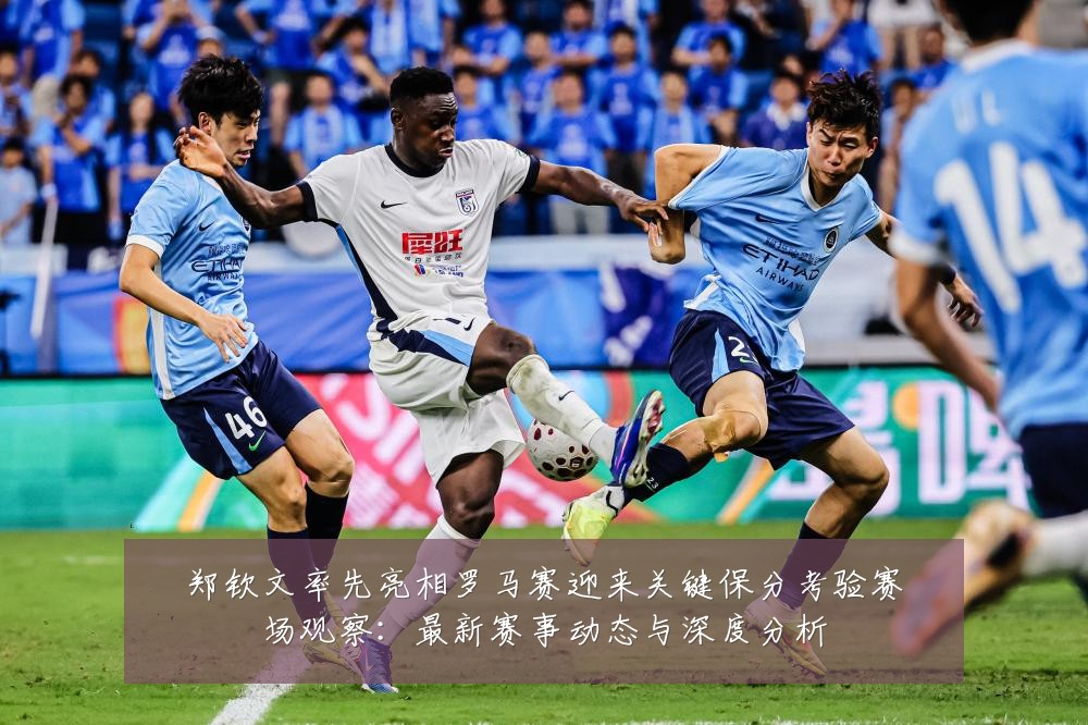 郑钦文率先亮相罗马赛迎来关键保分考验赛场观察:最新赛事动态与深度分析