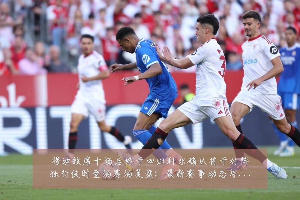 穆迪缺席十场后终于回归科尔确认将于对阵独行侠时登场赛场复盘:最新赛事动态与深度分析