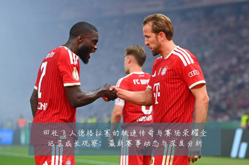 田径飞人德格拉塞的极速传奇与赛场荣耀全记录成长观察:最新赛事动态与深度分析