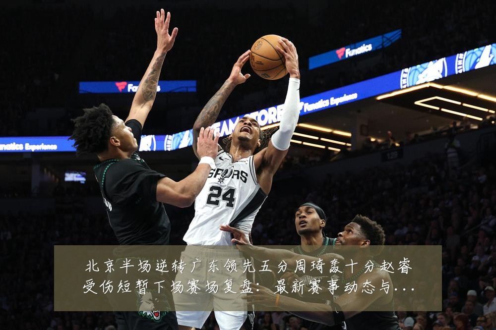 北京半场逆转广东领先五分周琦轰十分赵睿受伤短暂下场赛场复盘:最新赛事动态与深度分析